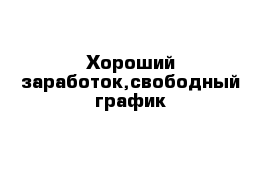 Хороший заработок,свободный график